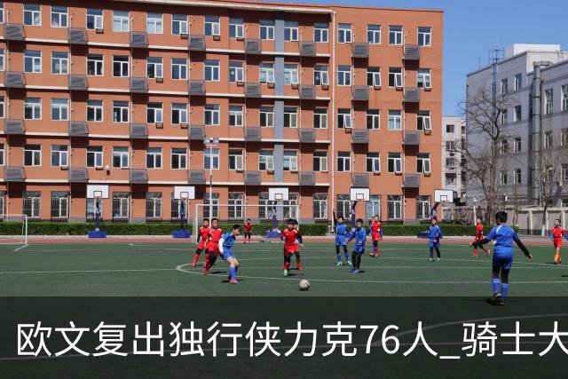 欧文复出独行侠力克76人 骑士大胜国王6连胜